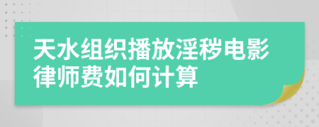 天水组织播放淫秽电影律师费如何计算