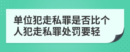 单位犯走私罪是否比个人犯走私罪处罚要轻