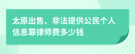 太原出售、非法提供公民个人信息罪律师费多少钱