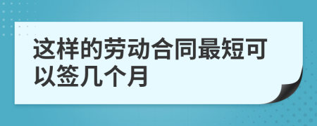 这样的劳动合同最短可以签几个月