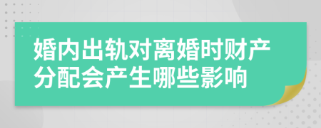 婚内出轨对离婚时财产分配会产生哪些影响