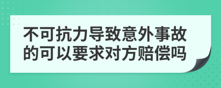 不可抗力导致意外事故的可以要求对方赔偿吗