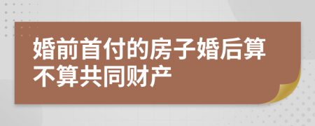 婚前首付的房子婚后算不算共同财产