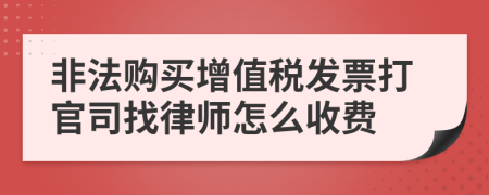 非法购买增值税发票打官司找律师怎么收费