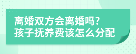 离婚双方会离婚吗? 孩子抚养费该怎么分配