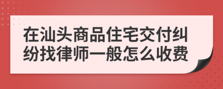 在汕头商品住宅交付纠纷找律师一般怎么收费