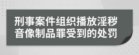 刑事案件组织播放淫秽音像制品罪受到的处罚