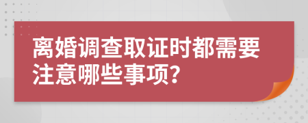 离婚调查取证时都需要注意哪些事项？