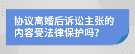 协议离婚后诉讼主张的内容受法律保护吗？