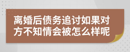 离婚后债务追讨如果对方不知情会被怎么样呢