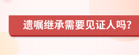 遗嘱继承需要见证人吗？