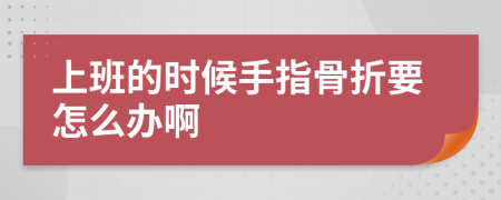 上班的时候手指骨折要怎么办啊