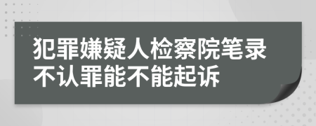 犯罪嫌疑人检察院笔录不认罪能不能起诉