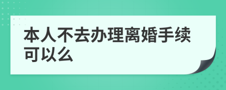 本人不去办理离婚手续可以么