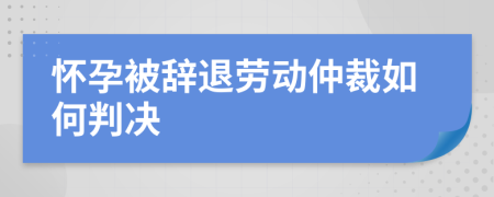 怀孕被辞退劳动仲裁如何判决