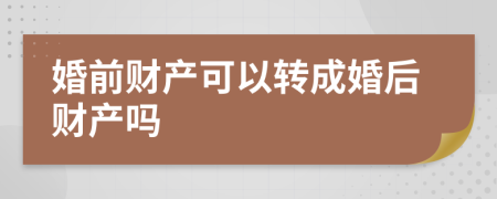 婚前财产可以转成婚后财产吗