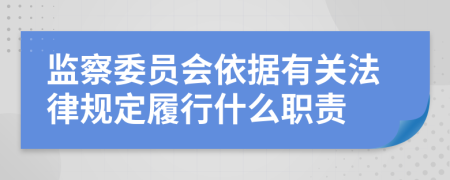 监察委员会依据有关法律规定履行什么职责