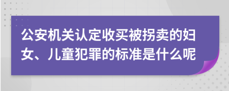 公安机关认定收买被拐卖的妇女、儿童犯罪的标准是什么呢