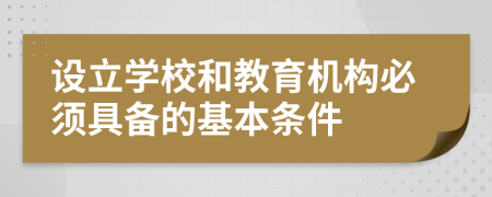 设立学校和教育机构必须具备的基本条件