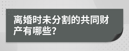 离婚时未分割的共同财产有哪些？
