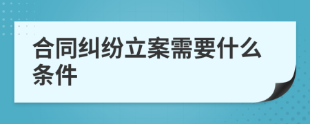 合同纠纷立案需要什么条件