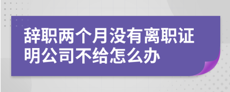 辞职两个月没有离职证明公司不给怎么办