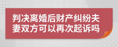 判决离婚后财产纠纷夫妻双方可以再次起诉吗