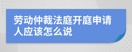 劳动仲裁法庭开庭申请人应该怎么说