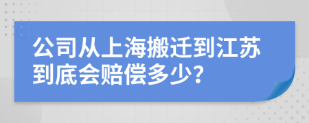 公司从上海搬迁到江苏到底会赔偿多少？