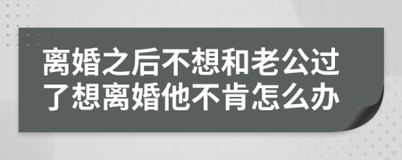 离婚之后不想和老公过了想离婚他不肯怎么办