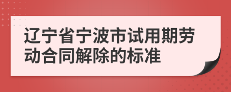 辽宁省宁波市试用期劳动合同解除的标准
