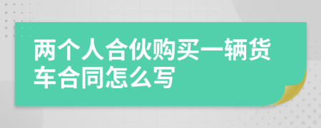 两个人合伙购买一辆货车合同怎么写