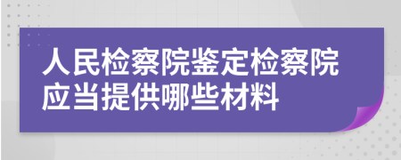 人民检察院鉴定检察院应当提供哪些材料