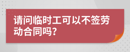 请问临时工可以不签劳动合同吗？
