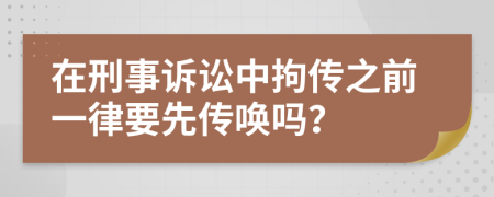 在刑事诉讼中拘传之前一律要先传唤吗？