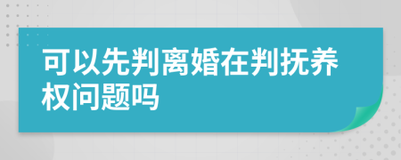 可以先判离婚在判抚养权问题吗