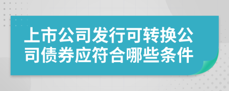 上市公司发行可转换公司债券应符合哪些条件
