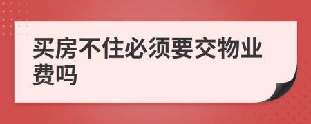 买房不住必须要交物业费吗