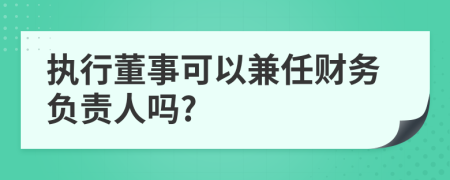 执行董事可以兼任财务负责人吗?