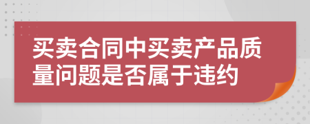 买卖合同中买卖产品质量问题是否属于违约