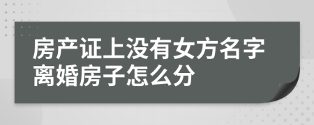 房产证上没有女方名字离婚房子怎么分