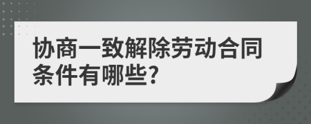 协商一致解除劳动合同条件有哪些?