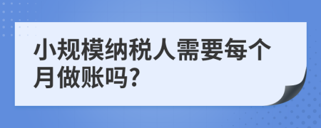 小规模纳税人需要每个月做账吗?