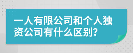 一人有限公司和个人独资公司有什么区别？