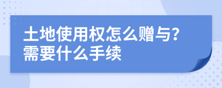 土地使用权怎么赠与？需要什么手续