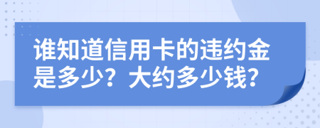 谁知道信用卡的违约金是多少？大约多少钱？