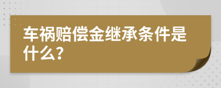 车祸赔偿金继承条件是什么？