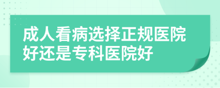 成人看病选择正规医院好还是专科医院好