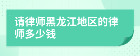 请律师黑龙江地区的律师多少钱