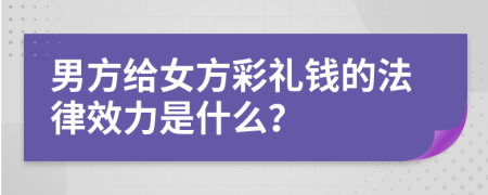 男方给女方彩礼钱的法律效力是什么？